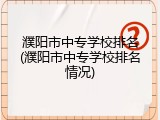 濮阳市中专学校排名(濮阳市中专学校排名情况)