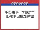 桐乡市卫生学校沈宇阳(桐乡卫校沈宇阳)