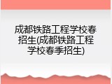 成都铁路工程学校春招生(成都铁路工程学校春季招生)