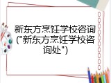 新东方烹饪学校咨询("新东方烹饪学校咨询处")