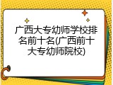 广西大专幼师学校排名前十名(广西前十大专幼师院校)