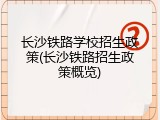 长沙铁路学校招生政策(长沙铁路招生政策概览)