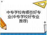 中专学校有哪些好专业(中专学校好专业推荐)