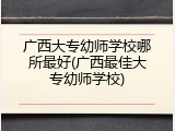 广西大专幼师学校哪所最好(广西最佳大专幼师学校)