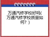 万通汽修学校好吗(万通汽修学校质量如何？)