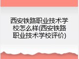 西安铁路职业技术学校怎么样(西安铁路职业技术学校评价)