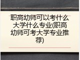 职高幼师可以考什么大学什么专业(职高幼师可考大学专业推荐)