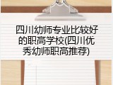 四川幼师专业比较好的职高学校(四川优秀幼师职高推荐)