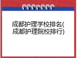 成都护理学校排名(成都护理院校排行)