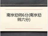 南京幼师6分(南京幼师六分)