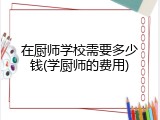 在厨师学校需要多少钱(学厨师的费用)