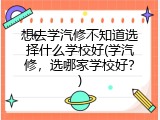 想去学汽修不知道选择什么学校好(学汽修，选哪家学校好？)