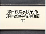 郑州铁路学校单招(郑州铁道学院单独招生)