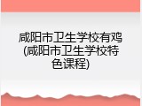 咸阳市卫生学校有鸡(咸阳市卫生学校特色课程)