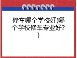 修车哪个学校好(哪个学校修车专业好？)