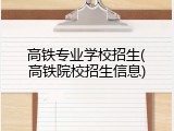 高铁专业学校招生(高铁院校招生信息)