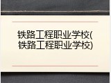 铁路工程职业学校(铁路工程职业学校)