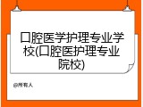 口腔医学护理专业学校(口腔医护理专业院校)