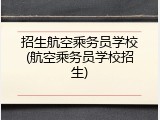 招生航空乘务员学校(航空乘务员学校招生)