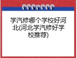 学汽修哪个学校好河北(河北学汽修好学校推荐)