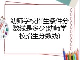 幼师学校招生条件分数线是多少(幼师学校招生分数线)