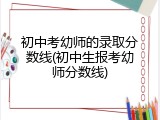初中考幼师的录取分数线(初中生报考幼师分数线)
