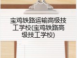 宝鸡铁路运输高级技工学校(宝鸡铁路高级技工学校)