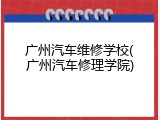 广州汽车维修学校(广州汽车修理学院)