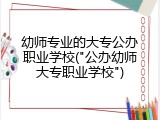 幼师专业的大专公办职业学校("公办幼师大专职业学校")