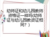 幼师证和幼儿园教师资格证一样吗(幼师证与幼儿园教资证相同？)