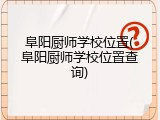 阜阳厨师学校位置(阜阳厨师学校位置查询)