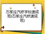 石家庄汽修学校速成班(石家庄汽修速成班)