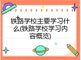 铁路学校主要学习什么(铁路学校学习内容概览)
