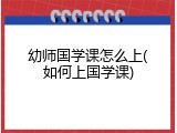 幼师国学课怎么上(如何上国学课)
