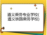 遵义乘务专业学校(遵义铁路乘务学校)