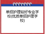 单招护理较好专业学校(优质单招护理学校)
