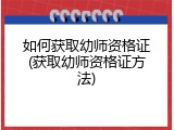 如何获取幼师资格证(获取幼师资格证方法)