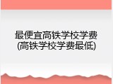 最便宜高铁学校学费(高铁学校学费最低)