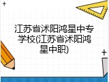 江苏省沭阳鸿星中专学校(江苏省沭阳鸿星中职)