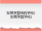 东莞学厨师的学校(东莞学厨学校)