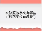 铁路服务学校有哪些("铁路学校有哪些")