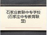 石家庄教联中专学校(石家庄中专教育联盟)