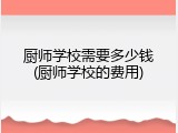 厨师学校需要多少钱(厨师学校的费用)