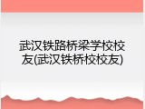 武汉铁路桥梁学校校友(武汉铁桥校校友)