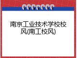 南京工业技术学校校风(南工校风)