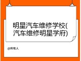 明星汽车维修学校(汽车维修明星学府)