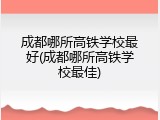 成都哪所高铁学校最好(成都哪所高铁学校最佳)