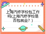 上海汽修学校包工作吗(上海汽修学校是否包就业？)