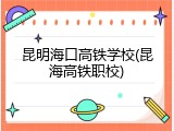 昆明海口高铁学校(昆海高铁职校)