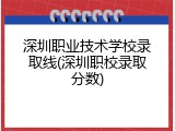 深圳职业技术学校录取线(深圳职校录取分数)